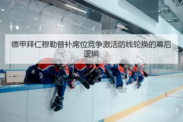 德甲拜仁穆勒替补席位竞争激活防线轮换的幕后逻辑