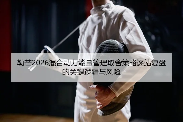 勒芒2026混合动力能量管理取舍策略逐站复盘的关键逻辑与风险