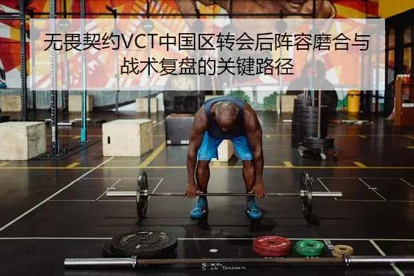无畏契约VCT中国区转会后阵容磨合与战术复盘的关键路径