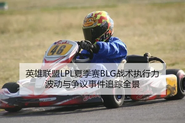 英雄联盟LPL夏季赛BLG战术执行力波动与争议事件追踪全景