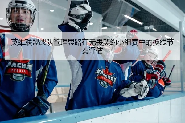 英雄联盟战队管理思路在无畏契约小组赛中的换线节奏评估